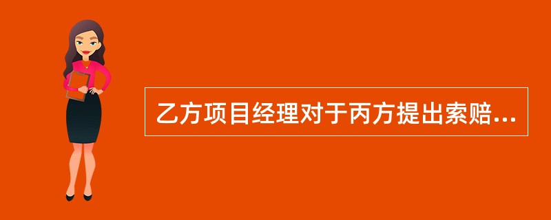 乙方项目经理对于丙方提出索赔的回答是否恰当?说明理由。