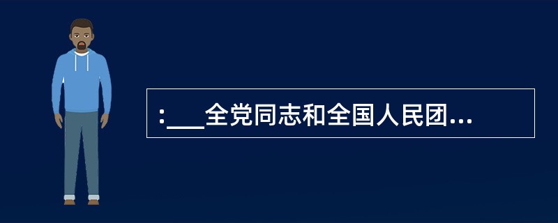 :___全党同志和全国人民团结一心,坚持不懈地奋斗,不断取得扎扎实实的成效,我们