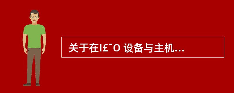  关于在I£¯O 设备与主机间交换数据的叙述,“ (4) ”是错误的。 (4)