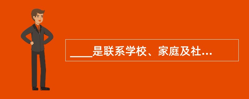 ____是联系学校、家庭及社会的纽带。