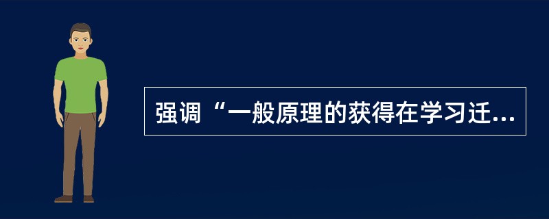 强调“一般原理的获得在学习迁移中有重要作用”的迁移理论是__________。