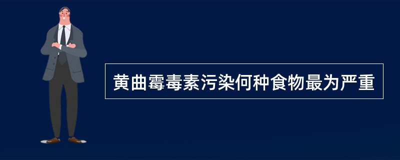 黄曲霉毒素污染何种食物最为严重