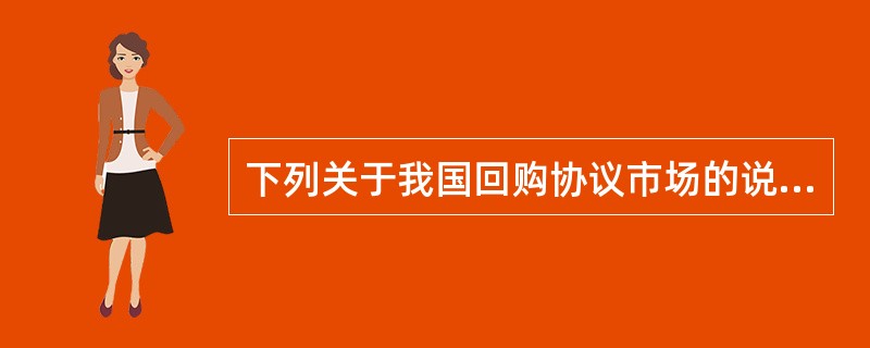 下列关于我国回购协议市场的说法不正确的是( )。