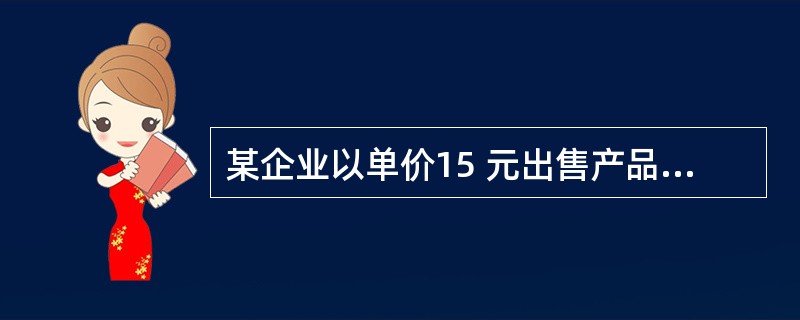 某企业以单价15 元出售产品10000 件,该产品单位可变成本为9.5 元,年固