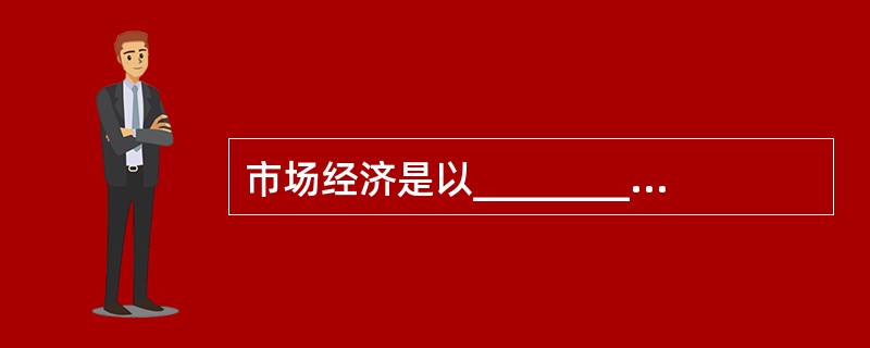 市场经济是以_________________的经济,它与一个社会的经济制度性质