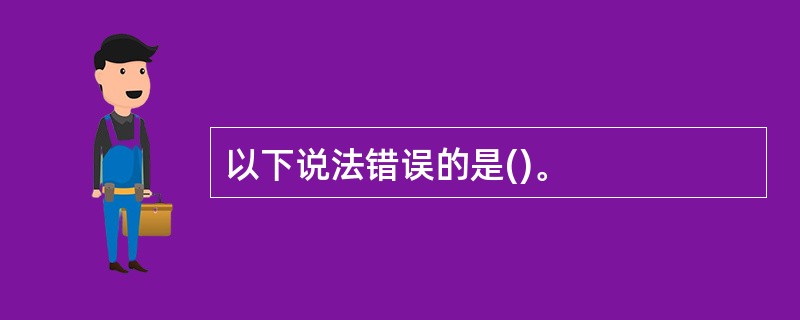 以下说法错误的是()。