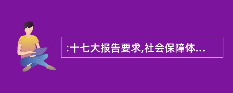 :十七大报告要求,社会保障体系比较健全。()