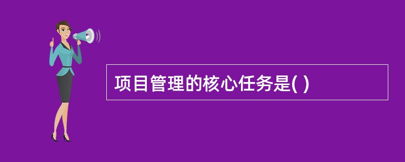 项目管理的核心任务是( )