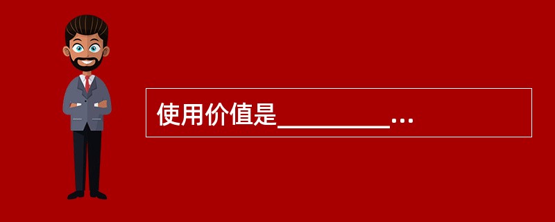 使用价值是_________________,即物品能够满足人们某种需要的属性。