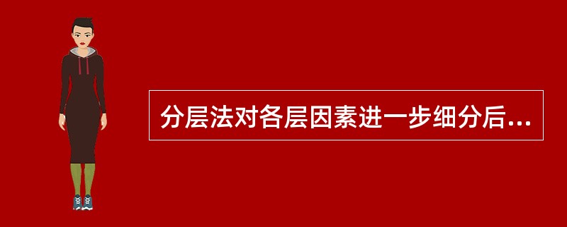 分层法对各层因素进一步细分后,研究有助于问题的()。