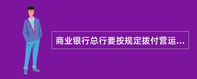 商业银行总行要按规定拨付营运资金,拨付各分支机构营运资金的总和,不得超过总行资本