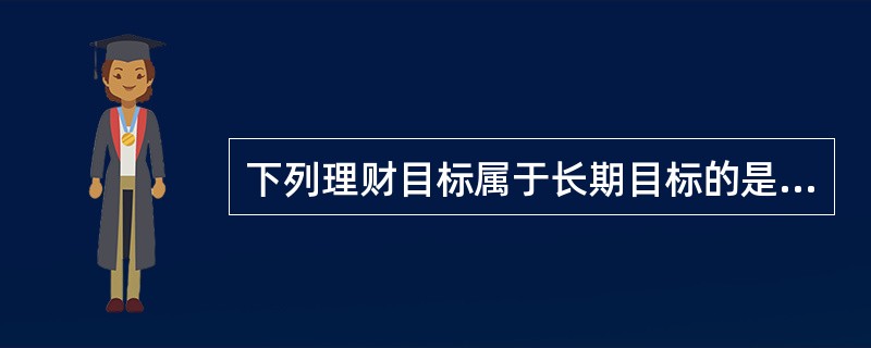 下列理财目标属于长期目标的是( )。