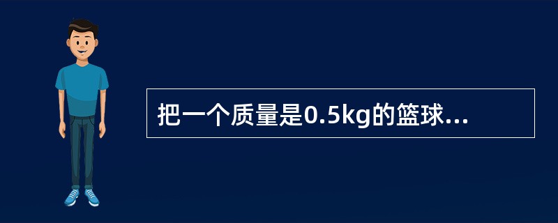 把一个质量是0.5kg的篮球竖直向上抛出,假定运动过程中空气对它的阻力恒为0.5