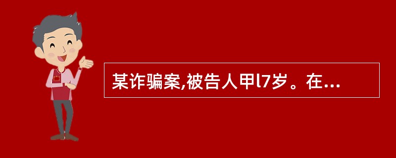 某诈骗案,被告人甲l7岁。在开庭审理过程中,甲的父亲乙提