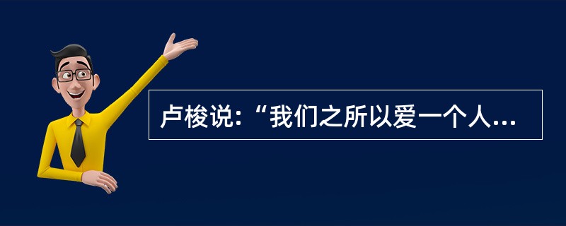 卢梭说:“我们之所以爱一个人,是由于我们认为那个人具有我们所尊重的品质。”这句话