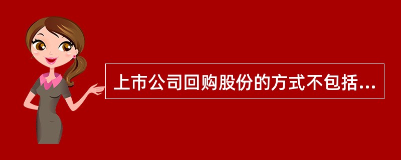 上市公司回购股份的方式不包括( )。