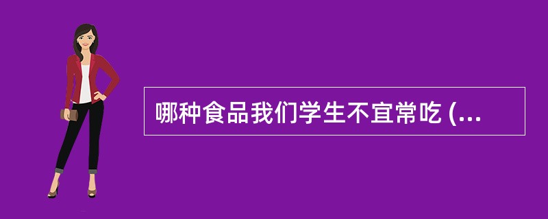 哪种食品我们学生不宜常吃 ( )A、油炸类食品B、膨化食品C、烧烤类食品D、以上