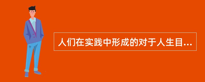 人们在实践中形成的对于人生目的和意义的根本看法和态度是( )