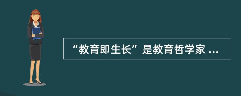 “教育即生长”是教育哲学家 一的观点。