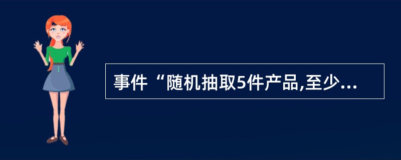 事件“随机抽取5件产品,至少有4件合格品”与事件“随机抽取5件产品,恰有1件不合