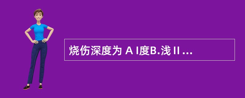 烧伤深度为 A I度B.浅Ⅱ度C.深Ⅱ度D.Ⅲ度E.Ⅳ度