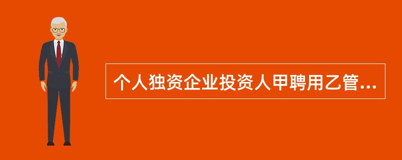 个人独资企业投资人甲聘用乙管理事务,并要求凡乙对外签订超过1万元的合同,须经甲同
