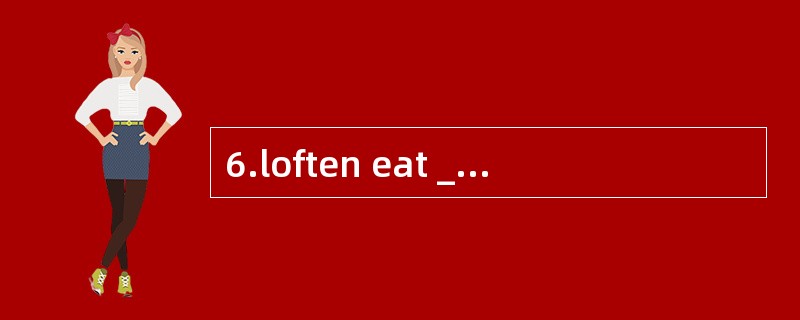 6.loften eat ________vegetables and slee