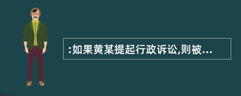 :如果黄某提起行政诉讼,则被告是( )。