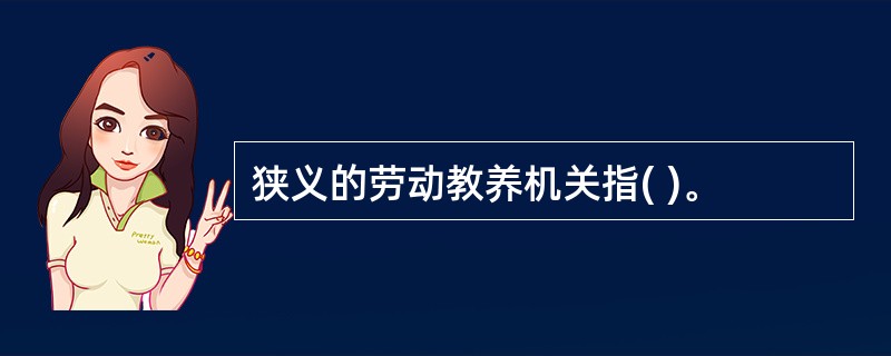 狭义的劳动教养机关指( )。