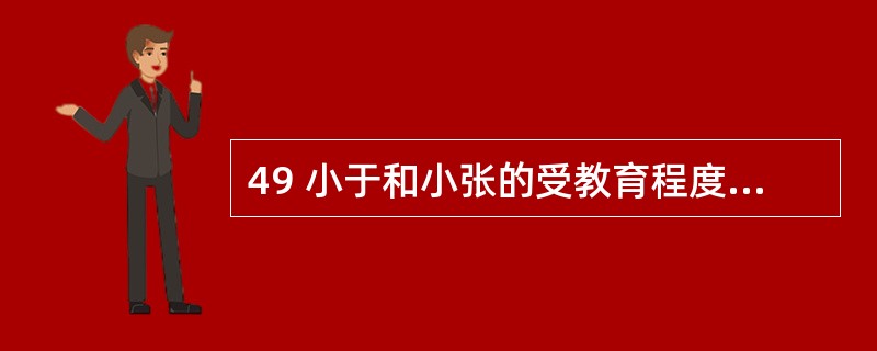 49 小于和小张的受教育程度和技术水平都相同,同一年高中毕业并进入同一家煤矿工作