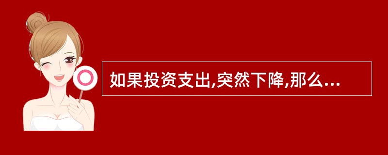 如果投资支出,突然下降,那么凯恩斯模型预期( )。