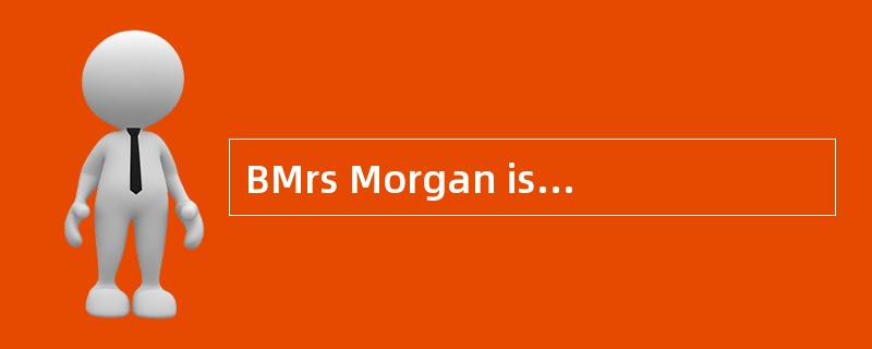 BMrs Morgan is an old woman. She is seve