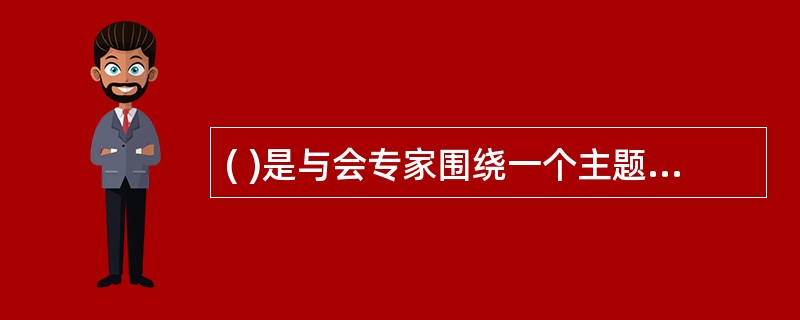 ( )是与会专家围绕一个主题,各自发表意见,并进行充分讨论,最后达成共识,取得比