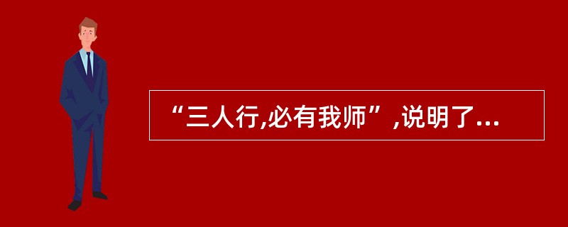 “三人行,必有我师”,说明了( )的道理。