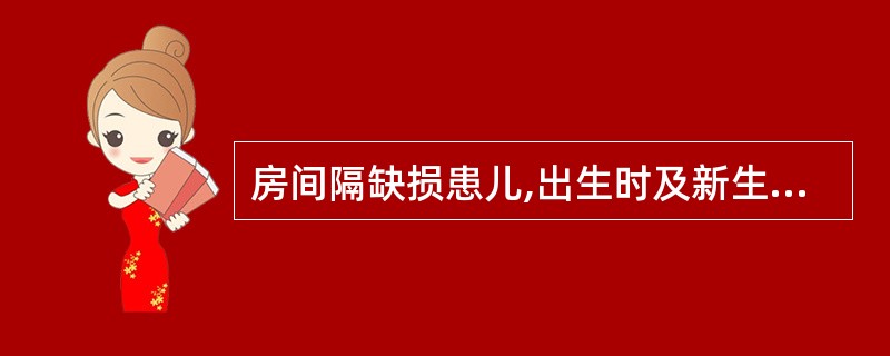 房间隔缺损患儿,出生时及新生儿早期可发生暂时性发绀是由于