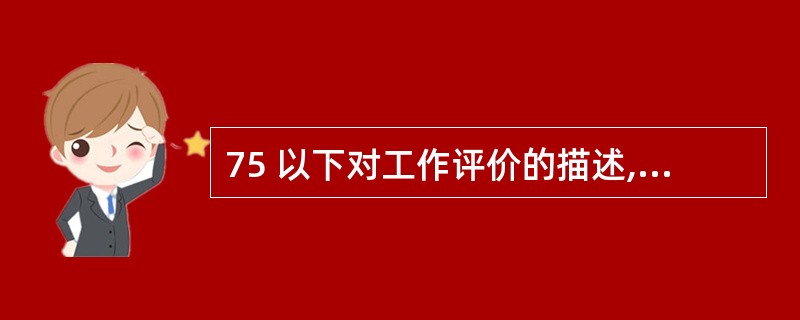 75 以下对工作评价的描述,正确的有( )。 A 工作评价主要是为了解决薪酬的内