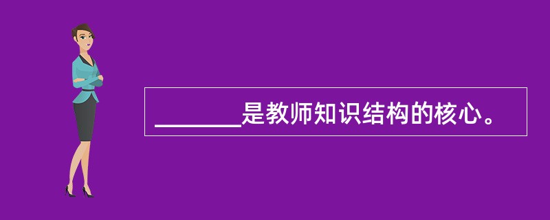 _______是教师知识结构的核心。