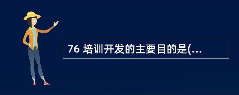 76 培训开发的主要目的是( )。 A 使员工能够胜任工作要求 B 提高组织和个