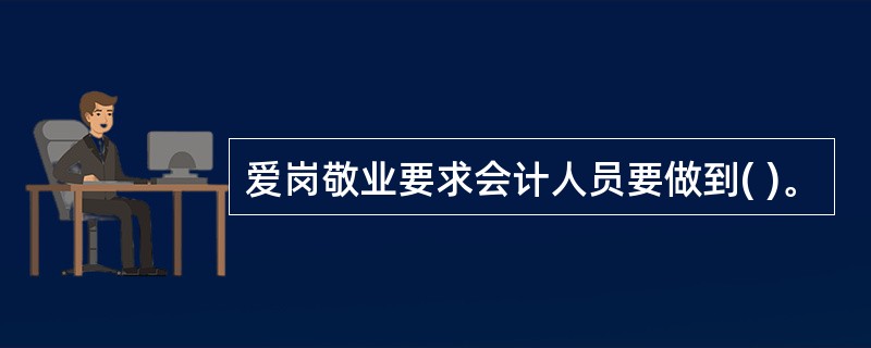 爱岗敬业要求会计人员要做到( )。
