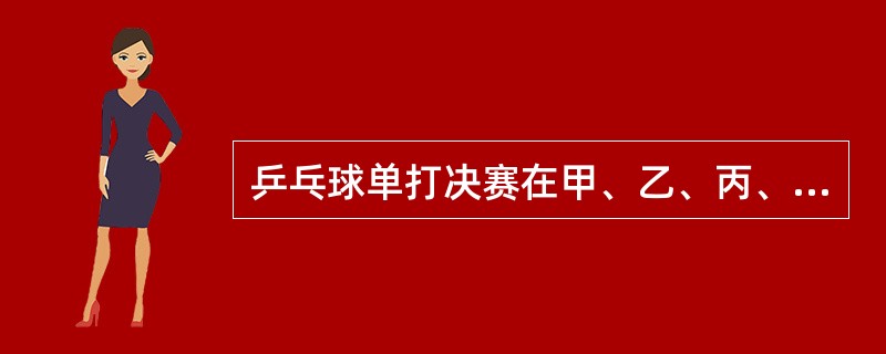 乒乓球单打决赛在甲、乙、丙、丁四位选手中进行,赛前,有些人预测比赛的结果,A说: