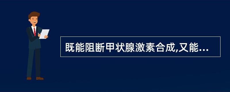 既能阻断甲状腺激素合成,又能阻止外周组织中T4转化为T3的药物是