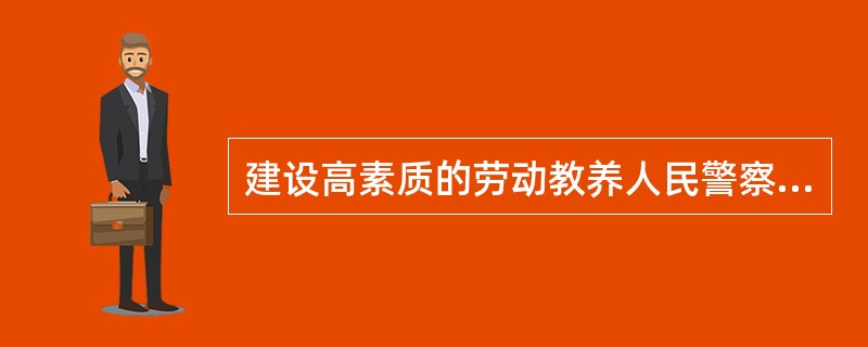 建设高素质的劳动教养人民警察队伍的根本是( )。