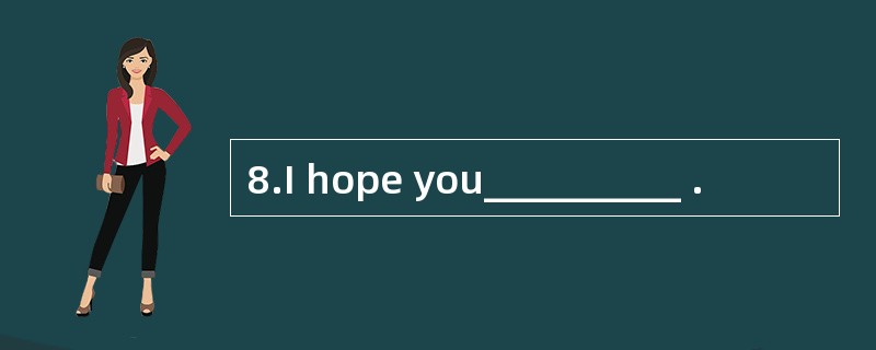 8.I hope you__________ .