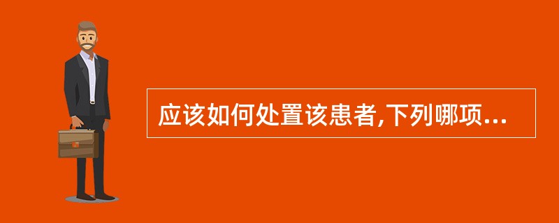 应该如何处置该患者,下列哪项不合适( )