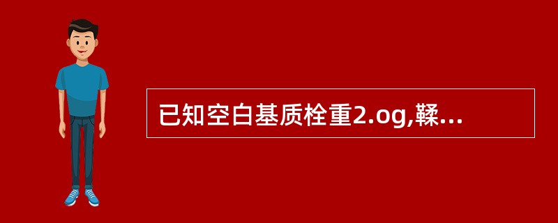 已知空白基质栓重2.og,鞣酸置换价为1.6。若制备每粒含鞣酸o.2g的栓剂10