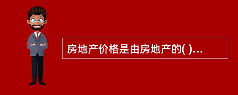 房地产价格是由房地产的( )三者相互结合而产生的。