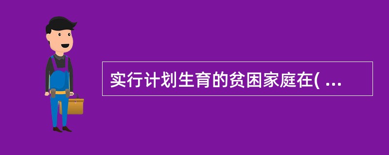 实行计划生育的贫困家庭在( )方面可得到国家给予的优先照顾。