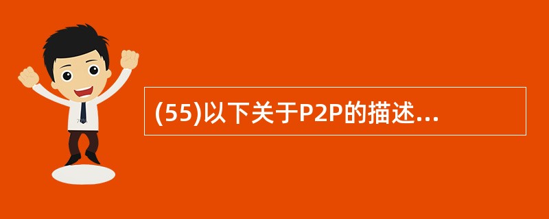 (55)以下关于P2P的描述,错误的是( )。A) P2P,顾名思义就是PC对P