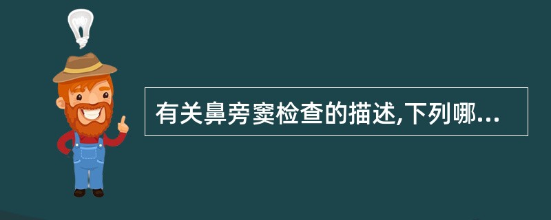 有关鼻旁窦检查的描述,下列哪一项是不正确的