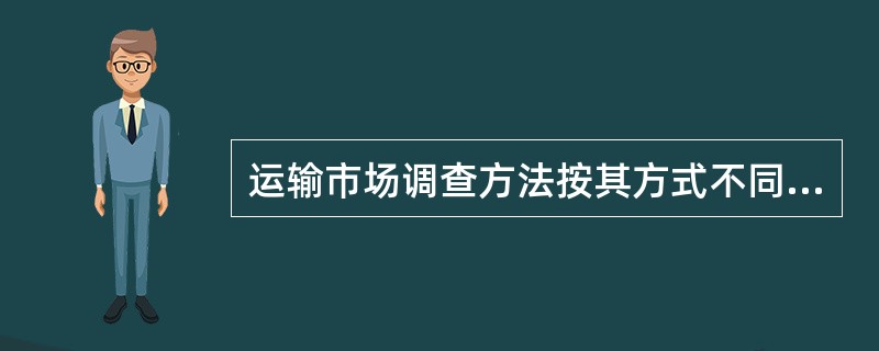 运输市场调查方法按其方式不同划分为( )。